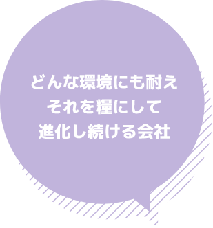 どんな環境にも耐えそれを糧にして進化し続ける会社